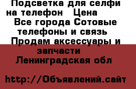 1 Подсветка для селфи на телефон › Цена ­ 990 - Все города Сотовые телефоны и связь » Продам аксессуары и запчасти   . Ленинградская обл.